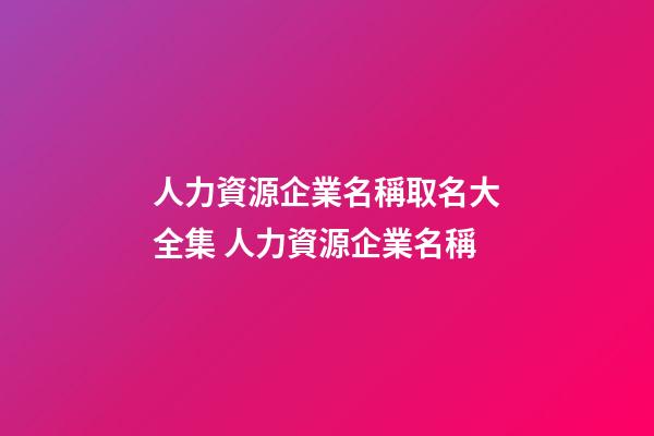 人力資源企業名稱取名大全集 人力資源企業名稱-第1張-公司起名-玄機派